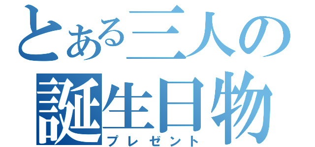 とある三人の誕生日物（プレゼント）