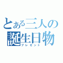 とある三人の誕生日物（プレゼント）