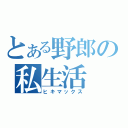 とある野郎の私生活（ヒキマックス）