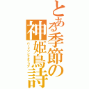 とある季節の神姫鳥詩（バードソングオブリア）