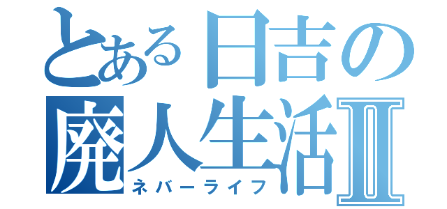 とある日吉の廃人生活Ⅱ（ネバーライフ）