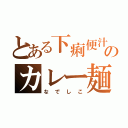 とある下痢便汁のカレー麺（なでしこ）