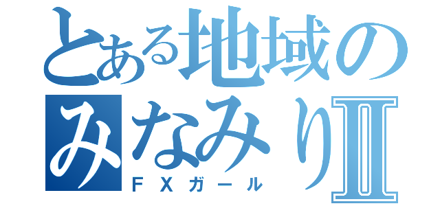 とある地域のみなみりあⅡ（ＦＸガール）