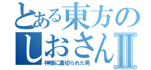 とある東方のしおさんⅡ（神様に裏切られた男）