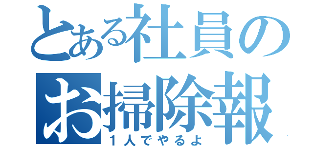 とある社員のお掃除報告（１人でやるよ）