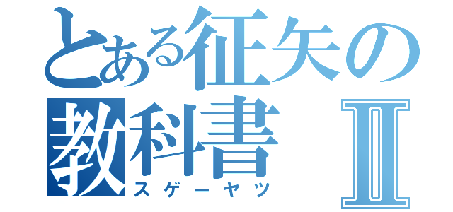 とある征矢の教科書Ⅱ（スゲーヤツ）