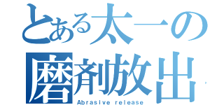 とある太一の磨剤放出（Ａｂｒａｓｉｖｅ ｒｅｌｅａｓｅ）