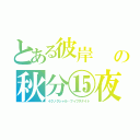 とある彼岸　　月見団子の秋分⑮夜（イクノクシャル・フィフスナイト）