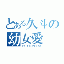 とある久斗の幼女愛（ロリータコンプレックス）