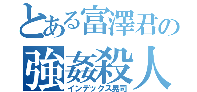 とある富澤君の強姦殺人（インデックス晃司）