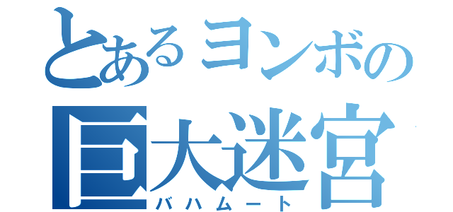 とあるヨンボの巨大迷宮（バハムート）