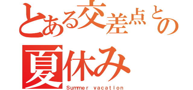 とある交差点と僕さんの夏休み（Ｓｕｍｍｅｒ ｖａｃａｔｉｏｎ）