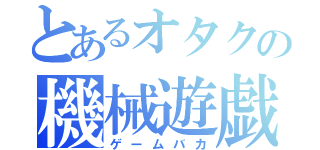 とあるオタクの機械遊戯（ゲームバカ）