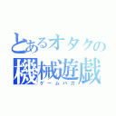 とあるオタクの機械遊戯（ゲームバカ）