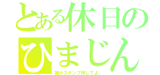 とある休日のひまじん（誰かスタンプ押してよ。）