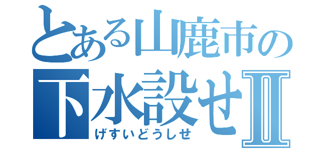 とある山鹿市の下水設せⅡ（げすいどうしせ）