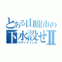 とある山鹿市の下水設せⅡ（げすいどうしせ）