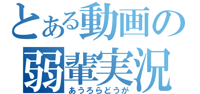 とある動画の弱輩実況（あうろらどうが）