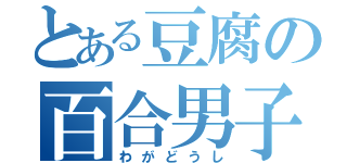 とある豆腐の百合男子（わがどうし）