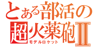 とある部活の超火薬砲Ⅱ（モデルロケット）