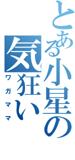 とある小星の気狂い（ワガママ）