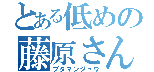 とある低めの藤原さん（ブタマンジュウ）