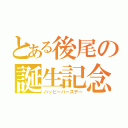 とある後尾の誕生記念（ハッピーバースデー）