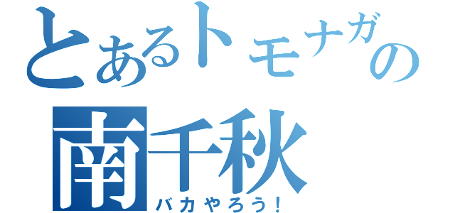 とあるトモナガの南千秋（バカやろう！）