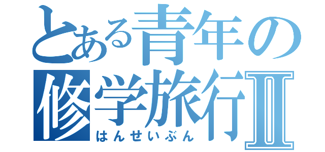 とある青年の修学旅行Ⅱ（はんせいぶん）