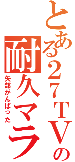 とある２７ＴＶの耐久マラソン（矢部がんばった）