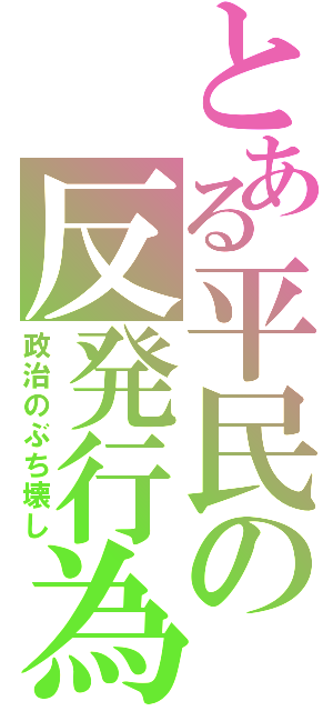 とある平民の反発行為（政治のぶち壊し）