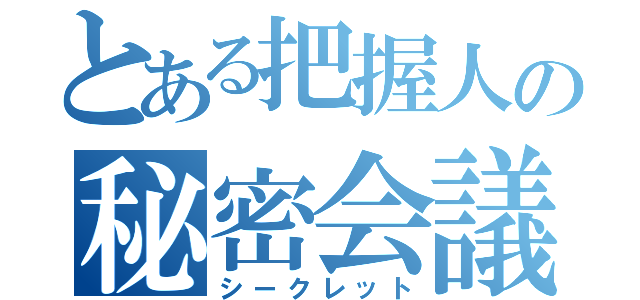 とある把握人の秘密会議（シークレット）