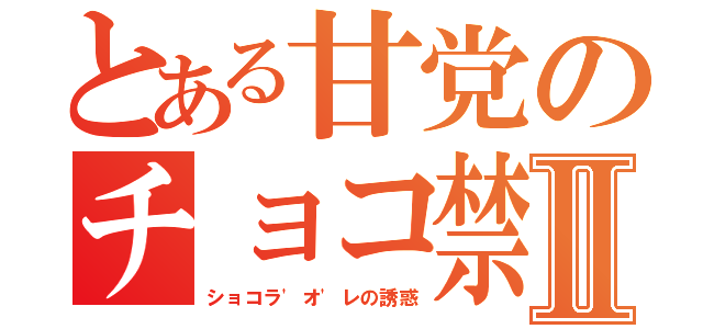 とある甘党のチョコ禁Ⅱ（ショコラ'オ'レの誘惑）