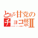 とある甘党のチョコ禁Ⅱ（ショコラ'オ'レの誘惑）