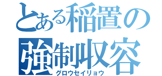 とある稲置の強制収容（グロウセイリョウ）