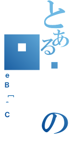 とあるߌの苍（ｅＢ［＾Ｃ）