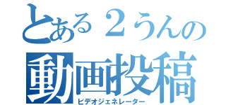 とある２うんの動画投稿（ビデオジェネレーター）