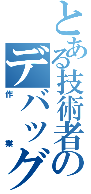 とある技術者のデバッグ（作業）