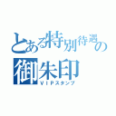 とある特別待遇の御朱印（ＶＩＰスタンプ）