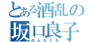 とある酒乱の坂口良子（のんだくれ）