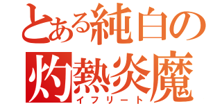 とある純白の灼熱炎魔（イフリート）