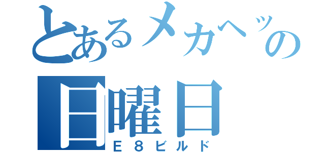 とあるメカヘッドの日曜日（Ｅ８ビルド）