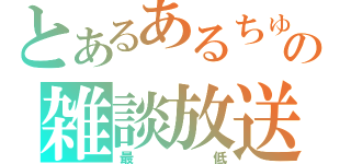 とあるあるちゅらの雑談放送（最低）