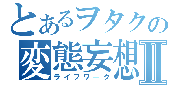 とあるヲタクの変態妄想Ⅱ（ライフワーク）