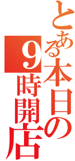 とある本日の９時開店（）