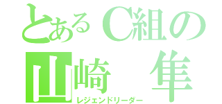 とあるＣ組の山崎 隼（レジェンドリーダー）