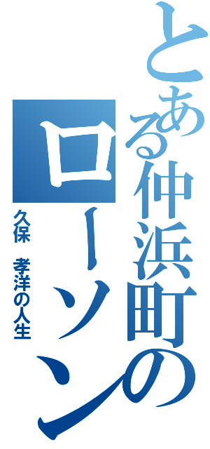 とある仲浜町のローソン（久保 孝洋の人生）