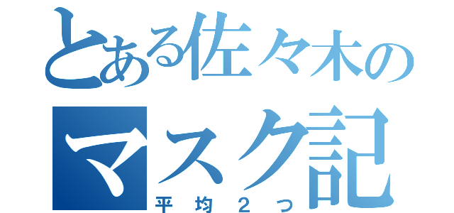 とある佐々木のマスク記録（平均２つ）