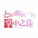 とある眼鏡っ子の掌中之珠（～ｆｏｒ ｈｏｔａｋａ～）