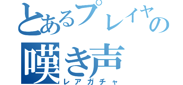 とあるプレイヤーの嘆き声（レアガチャ）